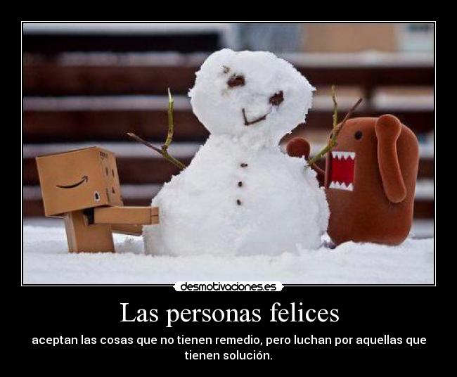 Las personas felices - aceptan las cosas que no tienen remedio, pero luchan por aquellas que
tienen solución.