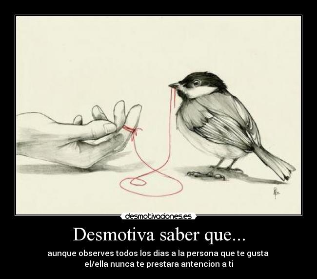 Desmotiva saber que... - aunque observes todos los dias a la persona que te gusta
el/ella nunca te prestara antencion a ti