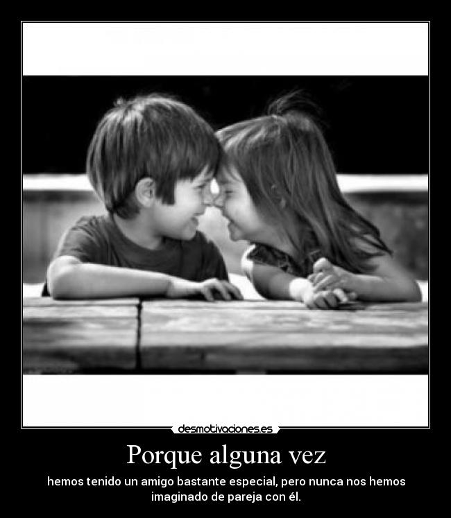Porque alguna vez - hemos tenido un amigo bastante especial, pero nunca nos hemos
imaginado de pareja con él.