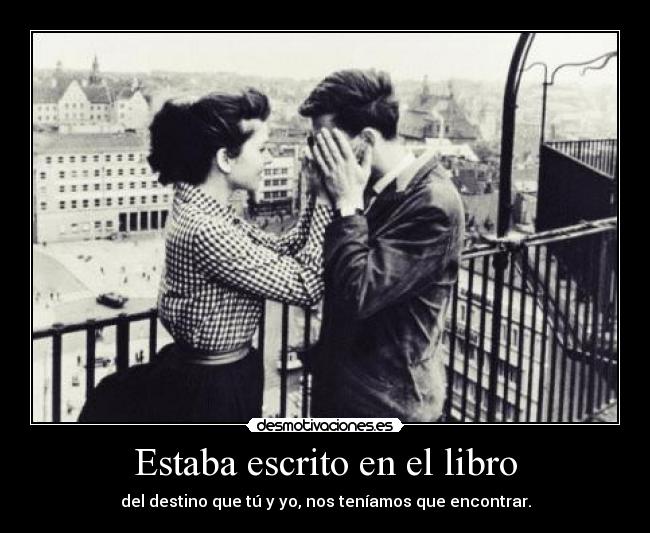 Estaba escrito en el libro - del destino que tú y yo, nos teníamos que encontrar.