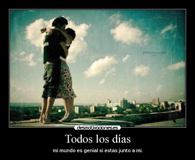 Todos los días - mi mundo es genial si estas junto a mi.