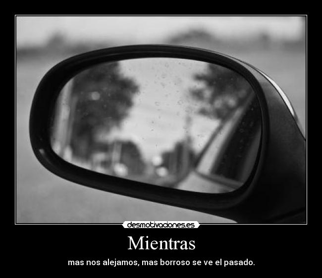 Mientras - mas nos alejamos, mas borroso se ve el pasado.