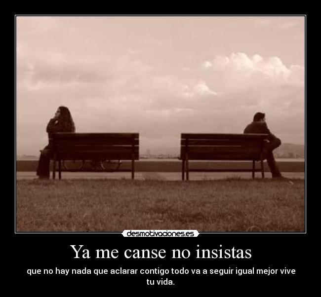 Ya me canse no insistas - que no hay nada que aclarar contigo todo va a seguir igual mejor vive tu vida.