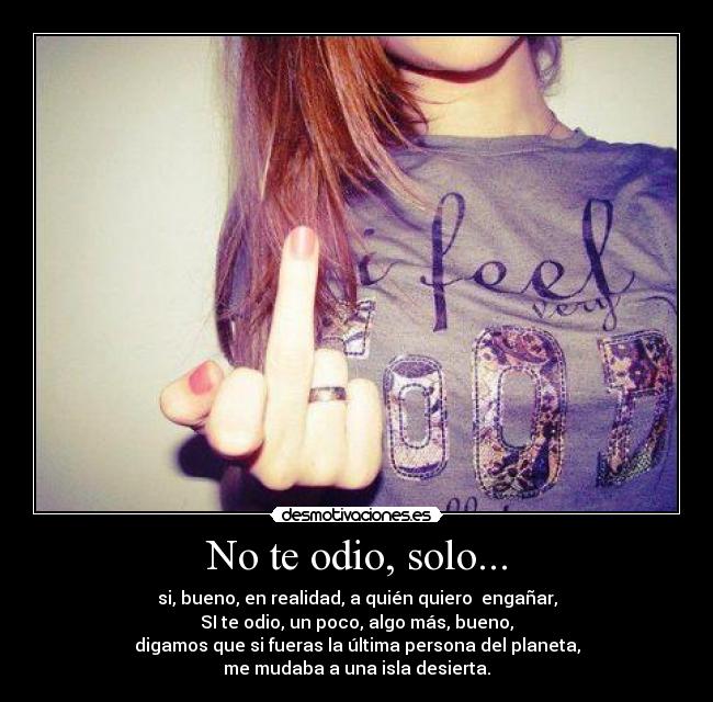 No te odio, solo... - si, bueno, en realidad, a quién quiero  engañar,
SI te odio, un poco, algo más, bueno,
digamos que si fueras la última persona del planeta,
me mudaba a una isla desierta.