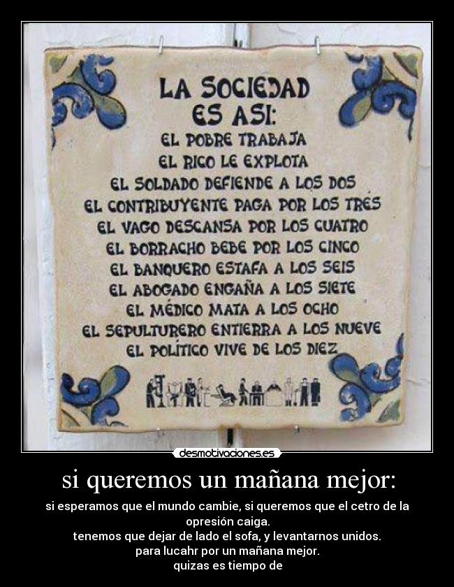 si queremos un mañana mejor: - si esperamos que el mundo cambie, si queremos que el cetro de la opresión caiga.
tenemos que dejar de lado el sofa, y levantarnos unidos.
para lucahr por un mañana mejor.
quizas es tiempo de