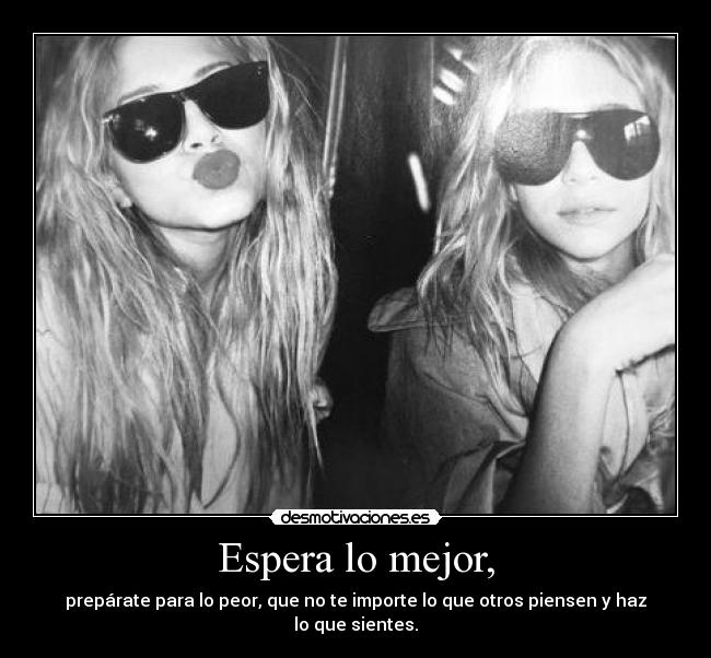 Espera lo mejor, - prepárate para lo peor, que no te importe lo que otros piensen y haz lo que sientes.