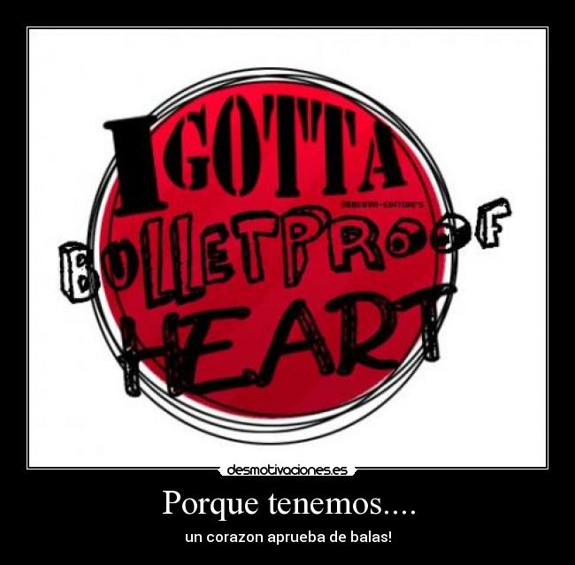 Porque tenemos.... - un corazon aprueba de balas!