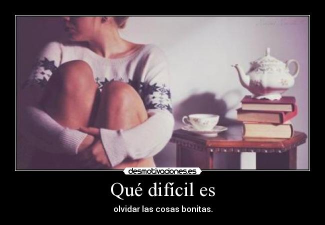 Qué difícil es - olvidar las cosas bonitas.