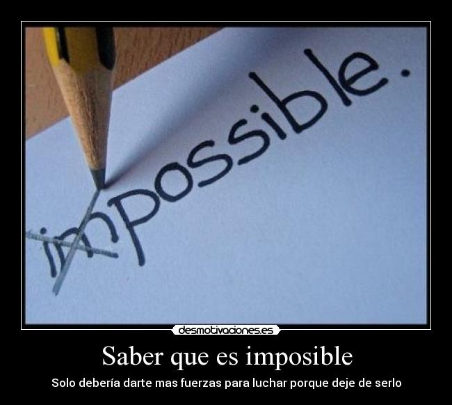 Saber que es imposible - Solo debería darte mas fuerzas para luchar porque deje de serlo