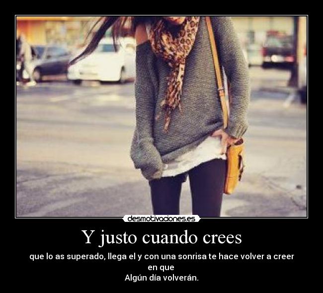 Y justo cuando crees - que lo as superado, llega el y con una sonrisa te hace volver a creer en que
Algún día volverán.