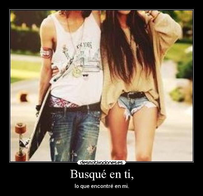 Busqué en ti, - lo que encontré en mi.