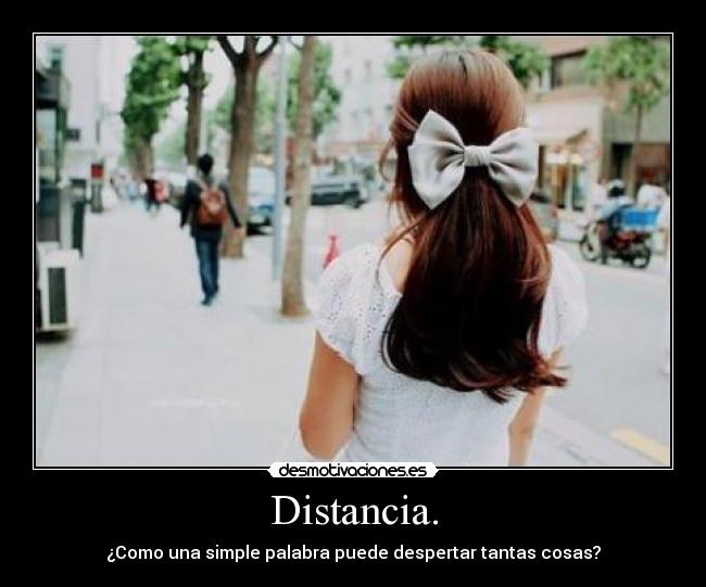 Distancia. - ¿Como una simple palabra puede despertar tantas cosas?