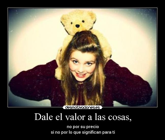 Dale el valor a las cosas, -