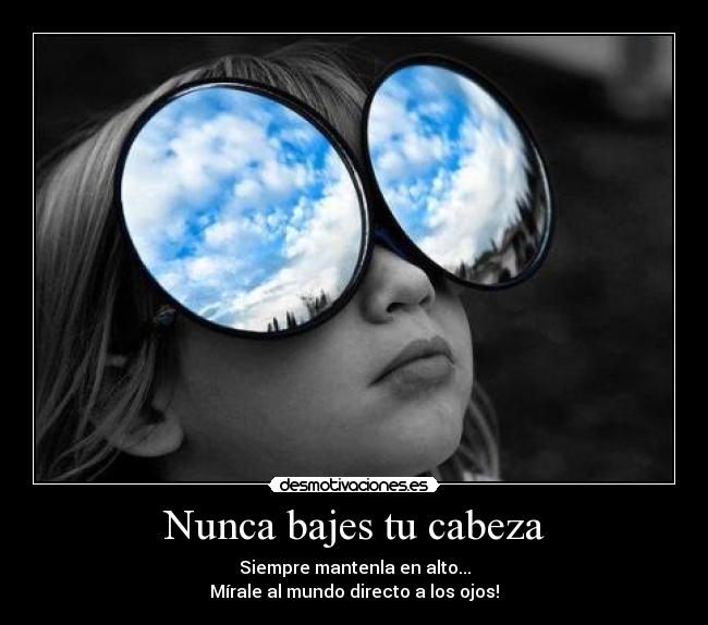 Nunca bajes tu cabeza - Siempre mantenla en alto...
Mírale al mundo directo a los ojos!