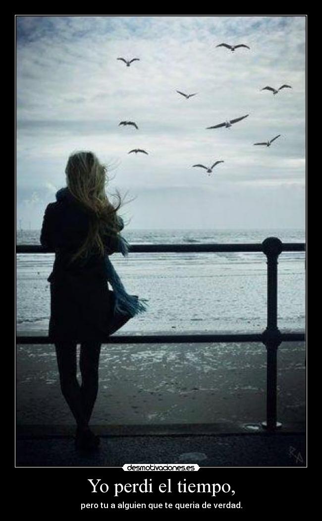 Yo perdi el tiempo, - pero tu a alguien que te queria de verdad.
