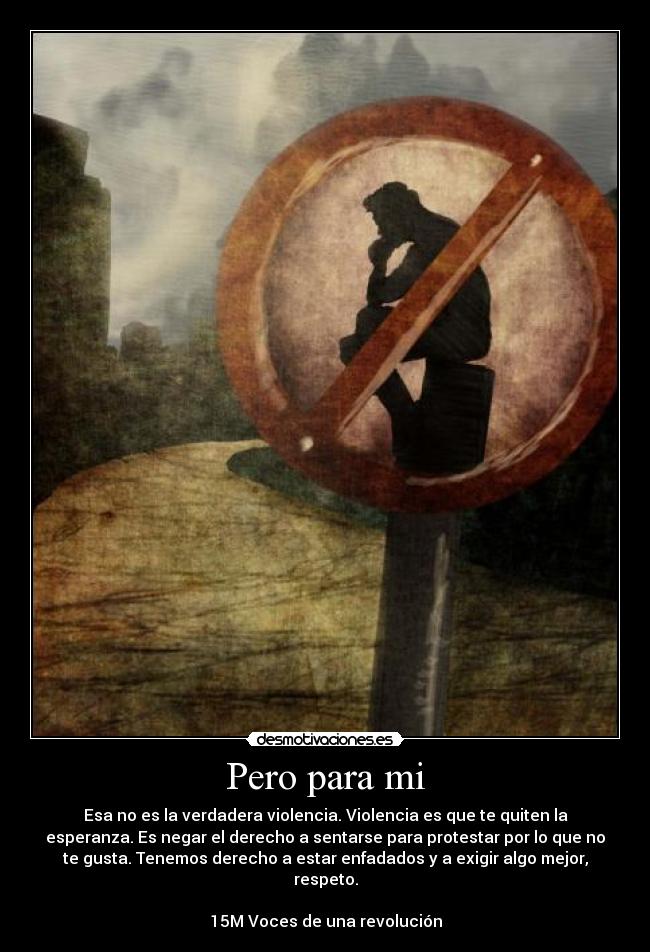 Pero para mi - Esa no es la verdadera violencia. Violencia es que te quiten la
esperanza. Es negar el derecho a sentarse para protestar por lo que no
te gusta. Tenemos derecho a estar enfadados y a exigir algo mejor,
respeto.
15M Voces de una revolución