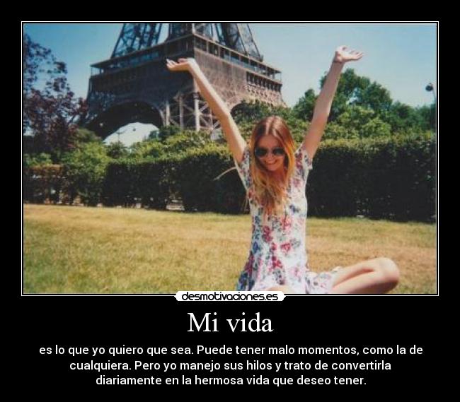 Mi vida - es lo que yo quiero que sea. Puede tener malo momentos, como la de
cualquiera. Pero yo manejo sus hilos y trato de convertirla
diariamente en la hermosa vida que deseo tener.