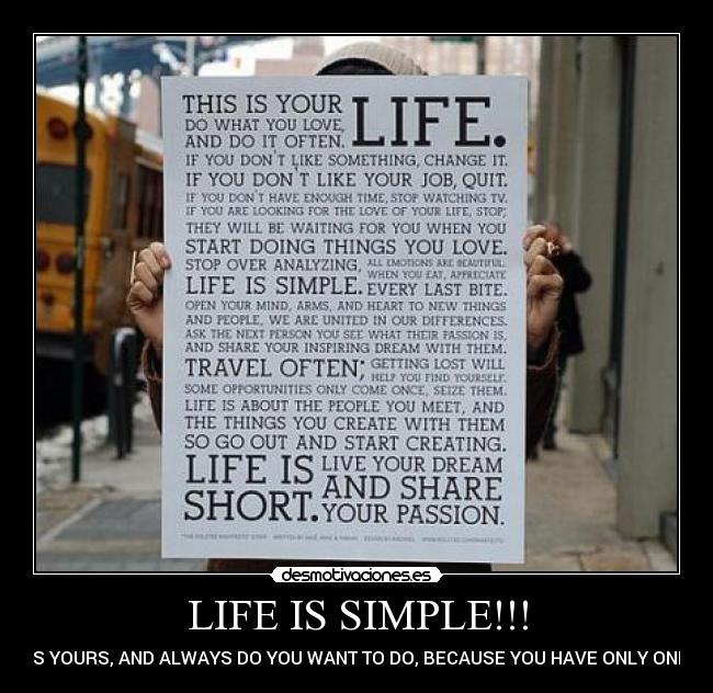 LIFE IS SIMPLE!!! - ITS YOURS, AND ALWAYS DO YOU WANT TO DO, BECAUSE YOU HAVE ONLY ONE!!!