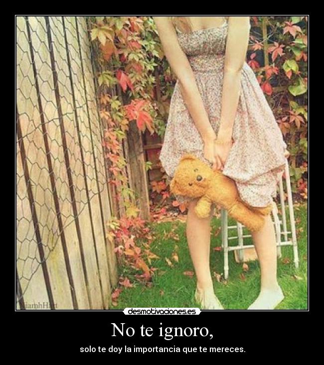 No te ignoro, - solo te doy la importancia que te mereces.