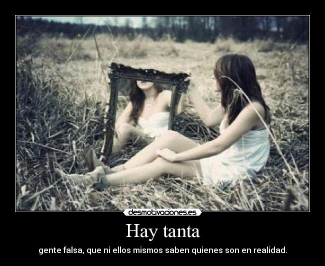 Hay tanta - gente falsa, que ni ellos mismos saben quienes son en realidad.