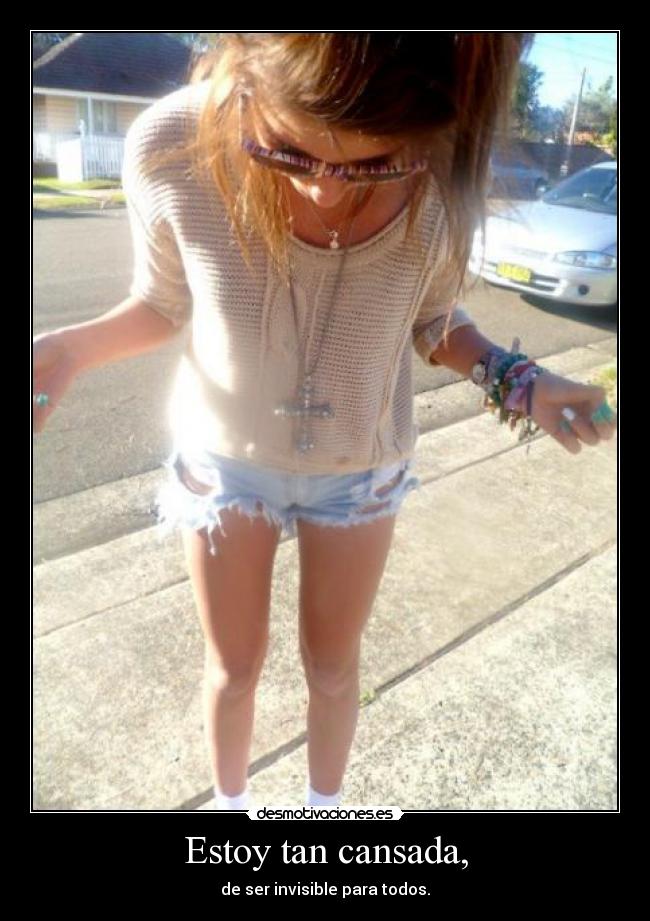 Estoy tan cansada, - de ser invisible para todos.