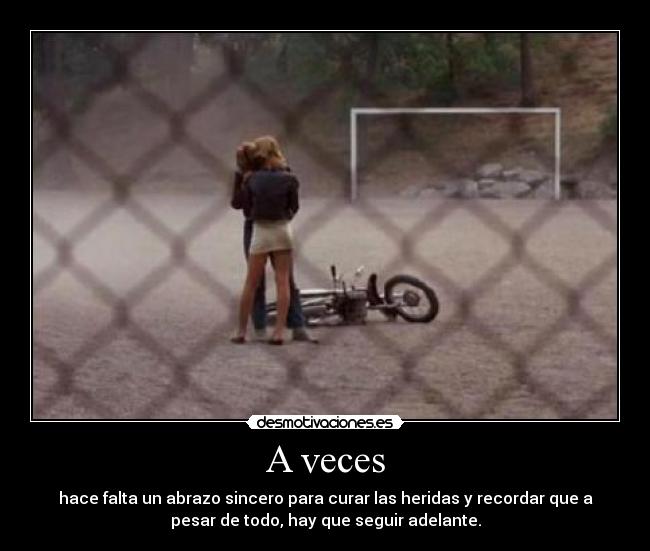 A veces - hace falta un abrazo sincero para curar las heridas y recordar que a
pesar de todo, hay que seguir adelante.