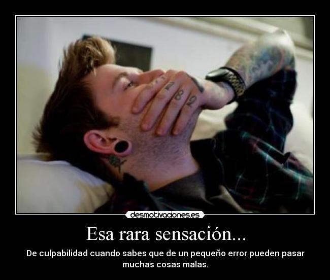 Esa rara sensación... - De culpabilidad cuando sabes que de un pequeño error pueden pasar
muchas cosas malas.