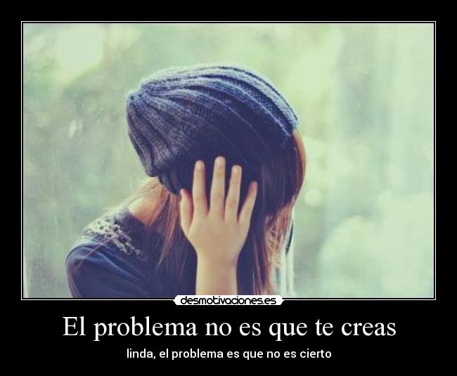 El problema no es que te creas - linda, el problema es que no es cierto