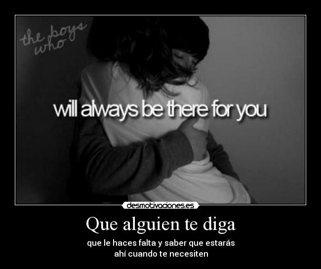 Que alguien te diga - que le haces falta y saber que estarás
ahí cuando te necesiten