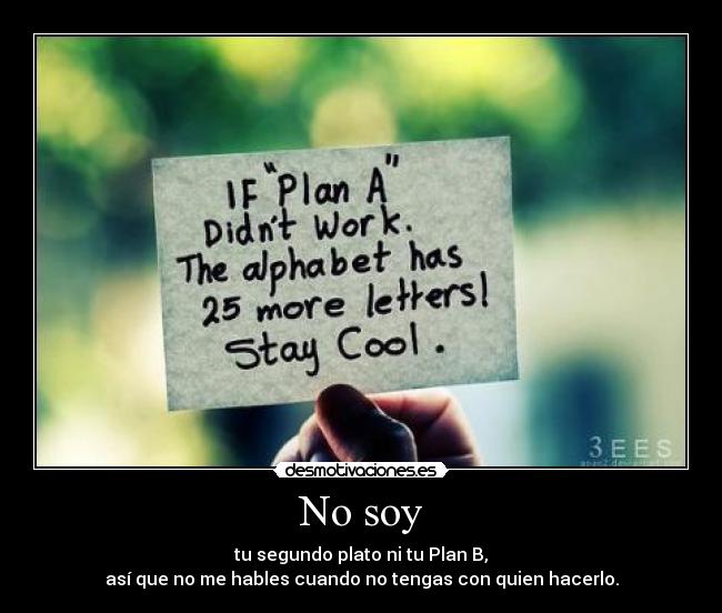 No soy - tu segundo plato ni tu Plan B,
así que no me hables cuando no tengas con quien hacerlo.