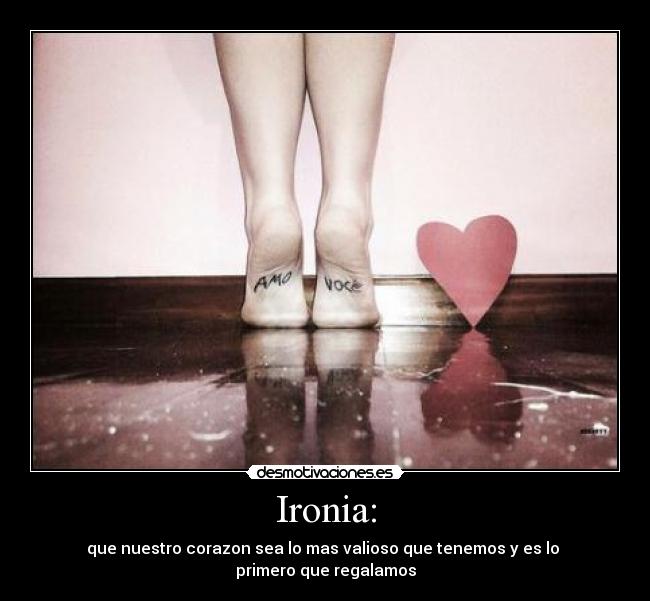Ironia: - que nuestro corazon sea lo mas valioso que tenemos y es lo
primero que regalamos