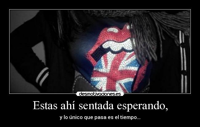 Estas ahí sentada esperando, - y lo único que pasa es el tiempo...