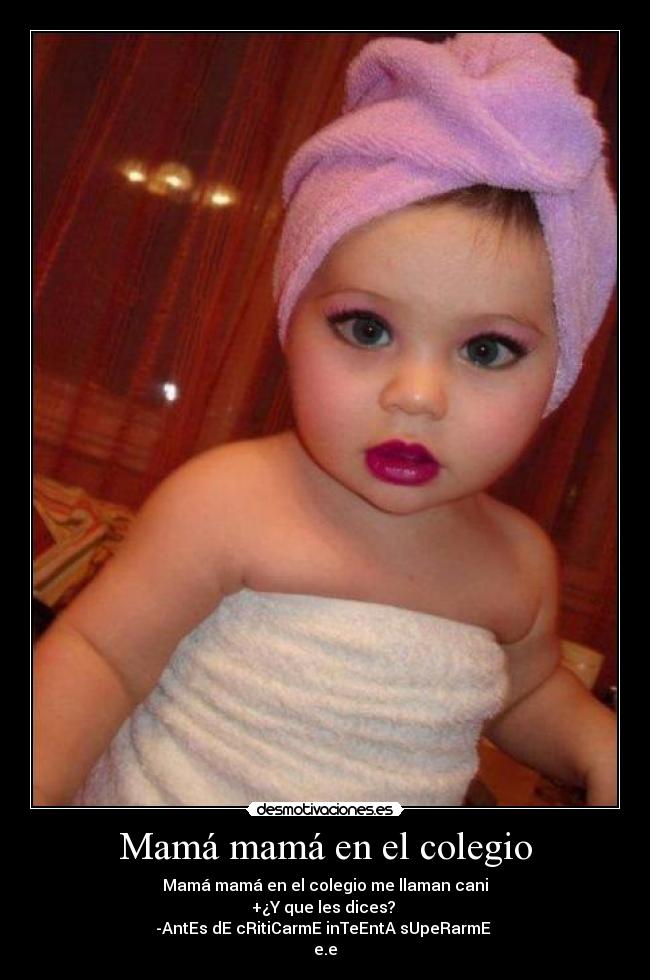 Mamá mamá en el colegio - Mamá mamá en el colegio me llaman cani
+¿Y que les dices? 
-AntEs dE cRitiCarmE inTeEntA sUpeRarmE 
e.e