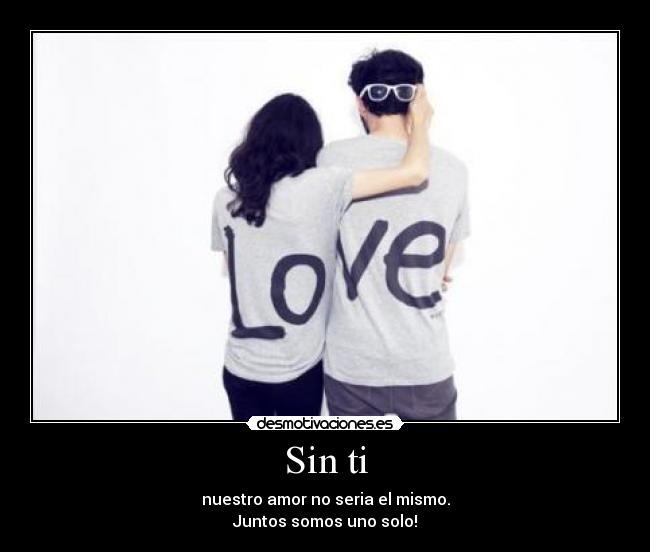 Sin ti - nuestro amor no seria el mismo.
Juntos somos uno solo!