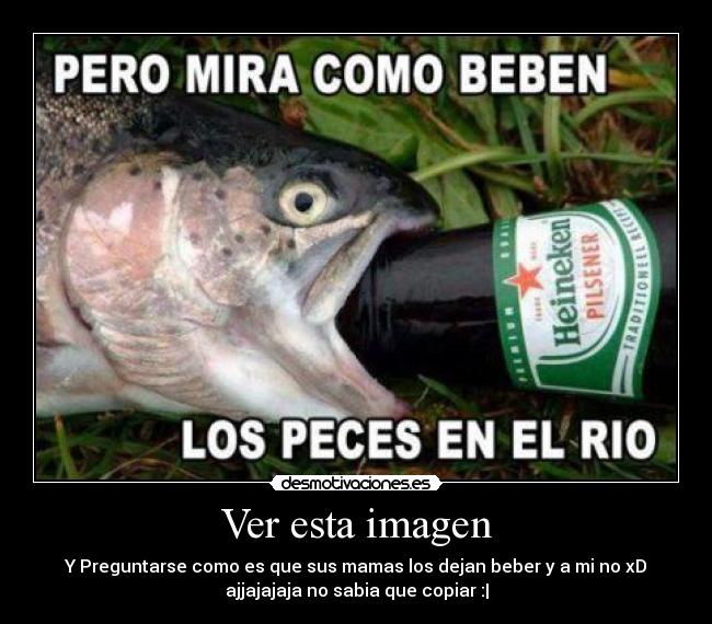 Ver esta imagen - Y Preguntarse como es que sus mamas los dejan beber y a mi no xD
ajjajajaja no sabia que copiar :|