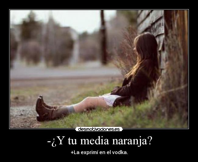 -¿Y tu media naranja? - +La exprimí en el vodka.