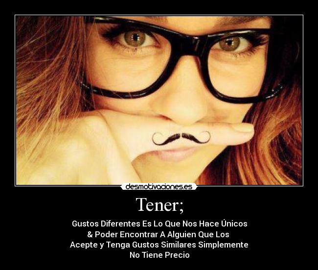 Tener; - Gustos Diferentes Es Lo Que Nos Hace Únicos
& Poder Encontrar A Alguien Que Los
Acepte y Tenga Gustos Similares Simplemente
No Tiene Precio
