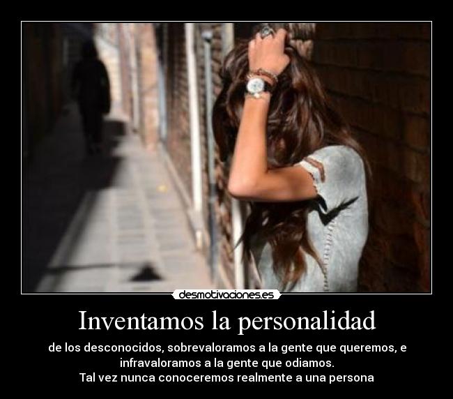 Inventamos la personalidad - de los desconocidos, sobrevaloramos a la gente que queremos, e
infravaloramos a la gente que odiamos.
Tal vez nunca conoceremos realmente a una persona