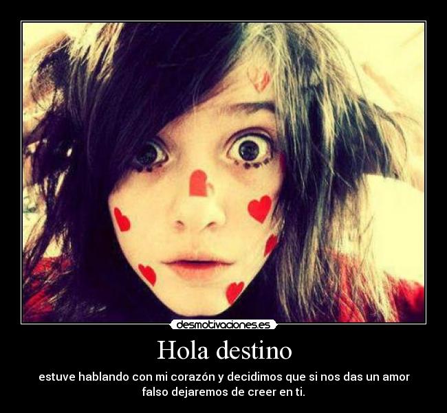 Hola destino - estuve hablando con mi corazón y decidimos que si nos das un amor
falso dejaremos de creer en ti.