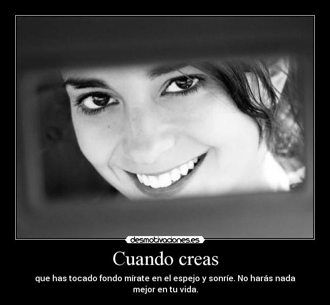 Cuando creas - que has tocado fondo mírate en el espejo y sonríe. No harás nada mejor en tu vida.