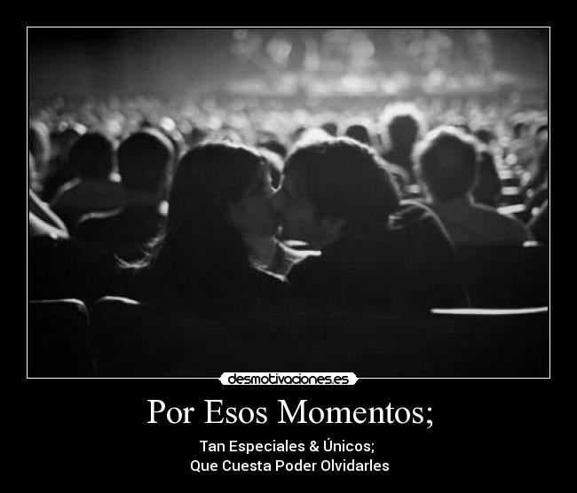 Por Esos Momentos; - Tan Especiales & Únicos;
Que Cuesta Poder Olvidarles
