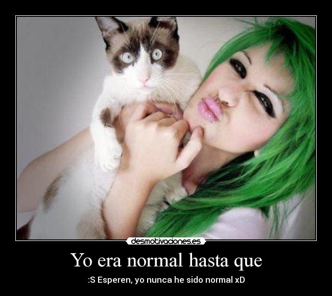 Yo era normal hasta que - :S Esperen, yo nunca he sido normal xD