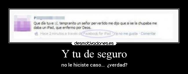 Y tu de seguro - no le hiciste caso...  ¿verdad?