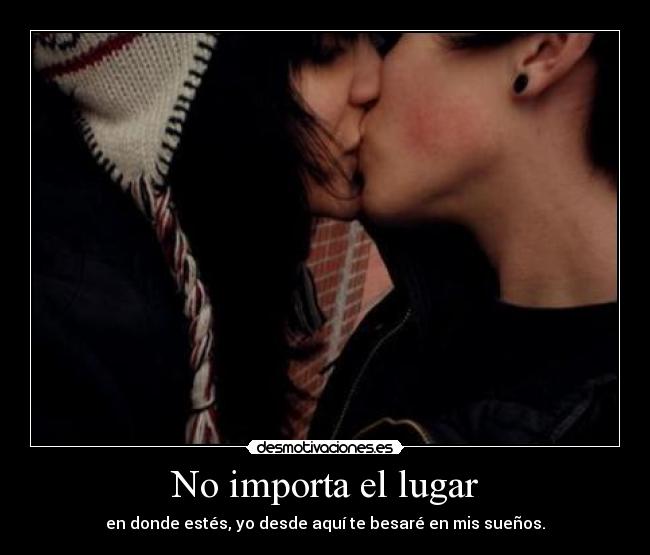 No importa el lugar - en donde estés, yo desde aquí te besaré en mis sueños.