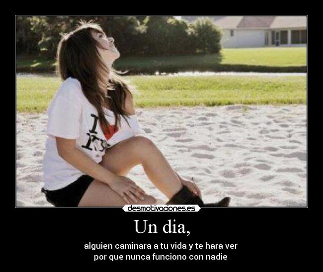 Un dia, - alguien caminara a tu vida y te hara ver 
por que nunca funciono con nadie 