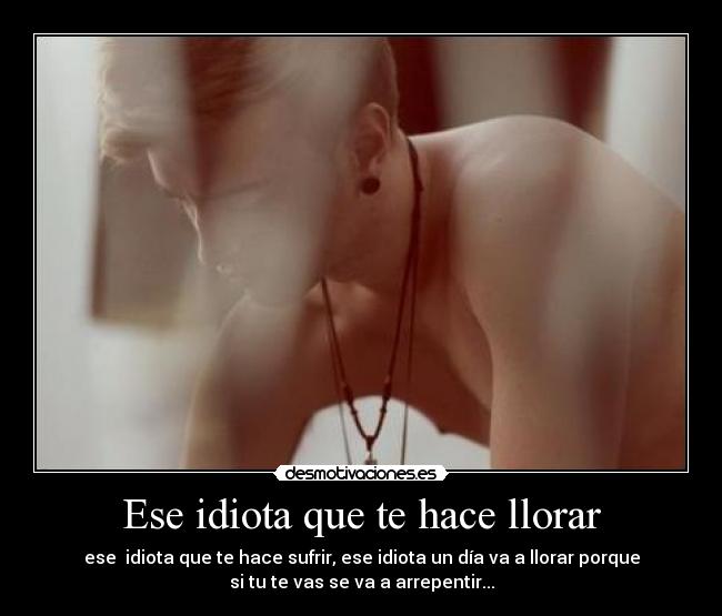 Ese idiota que te hace llorar -