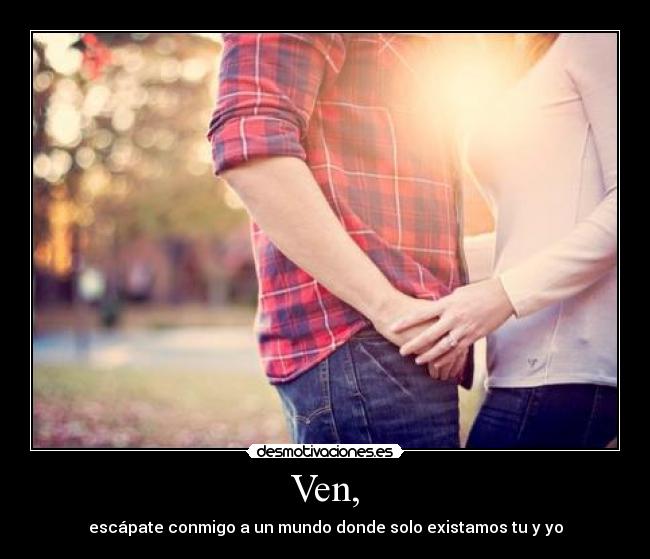 Ven, - escápate conmigo a un mundo donde solo existamos tu y yo