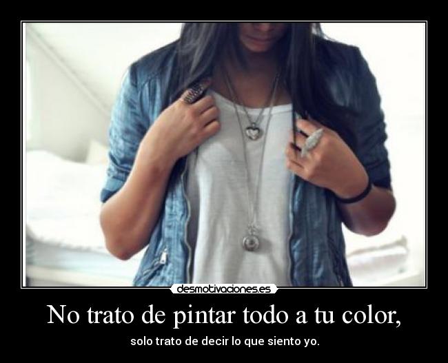 No trato de pintar todo a tu color, - solo trato de decir lo que siento yo.