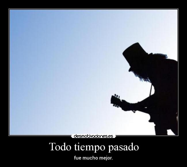 Todo tiempo pasado - fue mucho mejor.