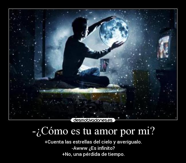 -¿Cómo es tu amor por mi? - +Cuenta las estrellas del cielo y averígualo.
-Awww ¿Es infinito?
+No, una pérdida de tiempo.